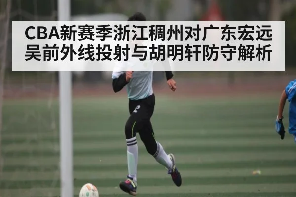 CBA新赛季浙江稠州对广东宏远吴前外线投射与胡明轩防守解析