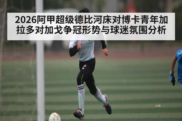 2026阿甲超级德比河床对博卡青年加拉多对加戈争冠形势与球迷氛围分析